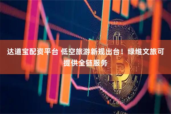 达道宝配资平台 低空旅游新规出台！绿维文旅可提供全链服务