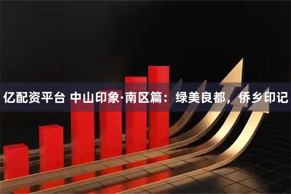 亿配资平台 中山印象·南区篇：绿美良都，侨乡印记