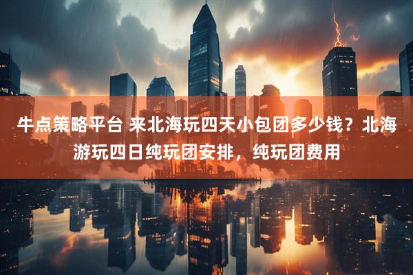 牛点策略平台 来北海玩四天小包团多少钱？北海游玩四日纯玩团安排，纯玩团费用