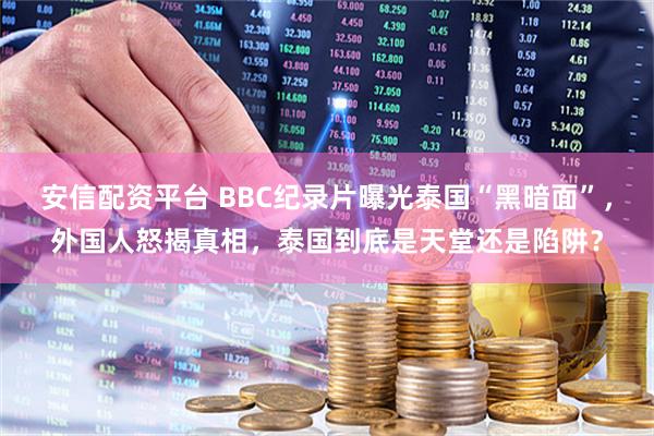 安信配资平台 BBC纪录片曝光泰国“黑暗面”，外国人怒揭真相，泰国到底是天堂还是陷阱？