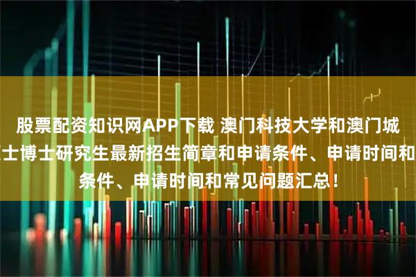 股票配资知识网APP下载 澳门科技大学和澳门城市大学2026硕士博士研究生最新招生简章和申请条件、申请时间和常见问题汇总！