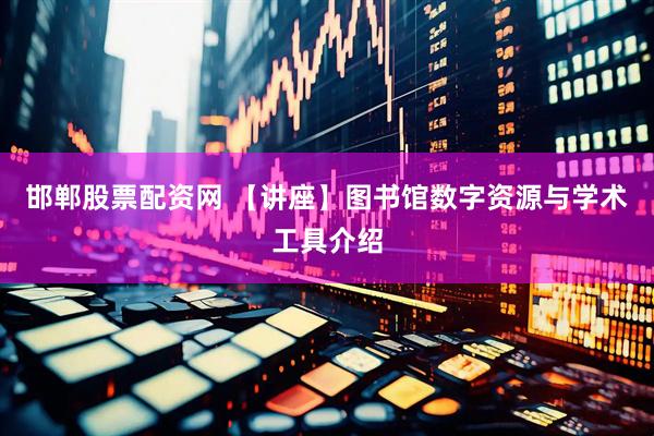 邯郸股票配资网 【讲座】图书馆数字资源与学术工具介绍