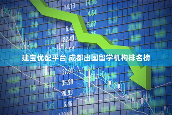 建宝优配平台 成都出国留学机构排名榜