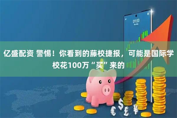 亿盛配资 警惕！你看到的藤校捷报，可能是国际学校花100万“买”来的