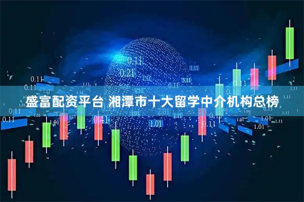 盛富配资平台 湘潭市十大留学中介机构总榜