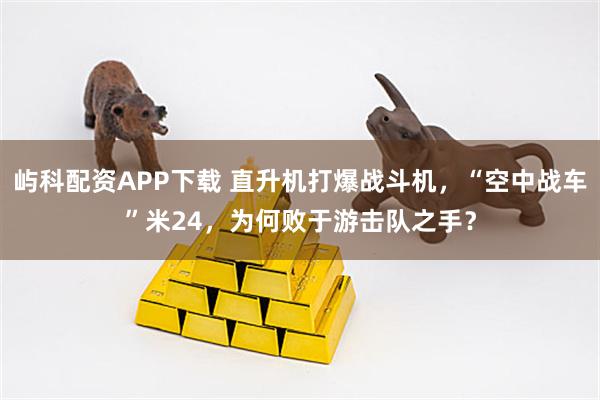屿科配资APP下载 直升机打爆战斗机，“空中战车”米24，为何败于游击队之手？