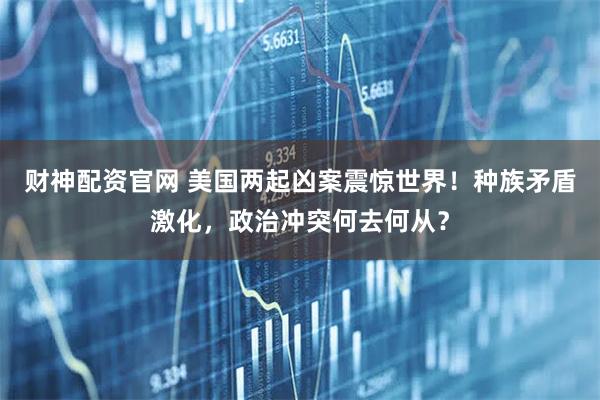 财神配资官网 美国两起凶案震惊世界！种族矛盾激化，政治冲突何去何从？