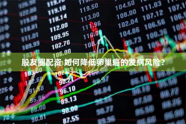 股友圈配资 如何降低卵巢癌的发病风险？
