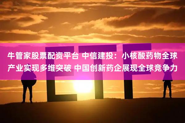牛管家股票配资平台 中信建投：小核酸药物全球产业实现多维突破 中国创新药企展现全球竞争力