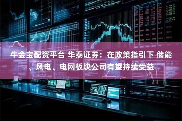 牛金宝配资平台 华泰证券：在政策指引下 储能、风电、电网板块公司有望持续受益