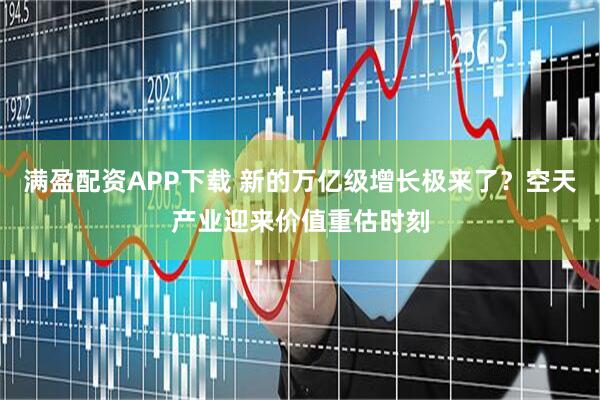 满盈配资APP下载 新的万亿级增长极来了？空天产业迎来价值重估时刻
