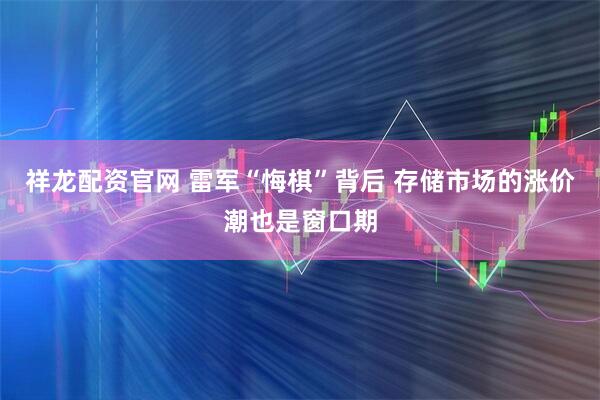 祥龙配资官网 雷军“悔棋”背后 存储市场的涨价潮也是窗口期