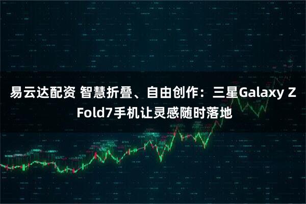 易云达配资 智慧折叠、自由创作：三星Galaxy Z Fold7手机让灵感随时落地