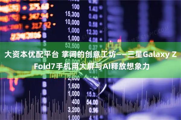 大资本优配平台 掌间的创意工坊——三星Galaxy Z Fold7手机用大屏与AI释放想象力