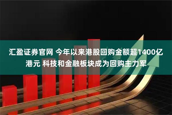 汇盈证券官网 今年以来港股回购金额超1400亿港元 科技和金融板块成为回购主力军
