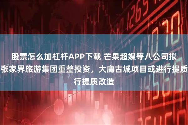 股票怎么加杠杆APP下载 芒果超媒等八公司拟参与张家界旅游集团重整投资，大庸古城项目或进行提质改造