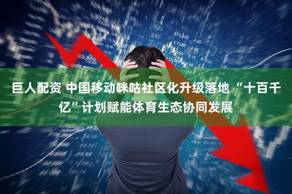 巨人配资 中国移动咪咕社区化升级落地 “十百千亿”计划赋能体育生态协同发展