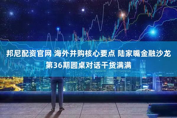 邦尼配资官网 海外并购核心要点 陆家嘴金融沙龙第36期圆桌对话干货满满