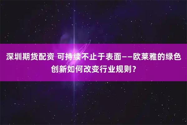 深圳期货配资 可持续不止于表面——欧莱雅的绿色创新如何改变行业规则？