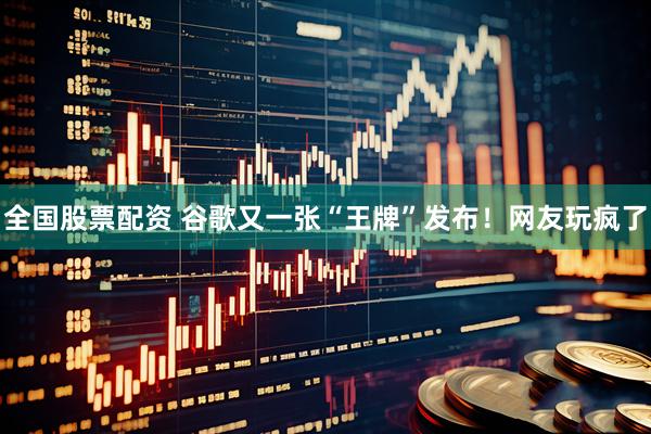 全国股票配资 谷歌又一张“王牌”发布！网友玩疯了