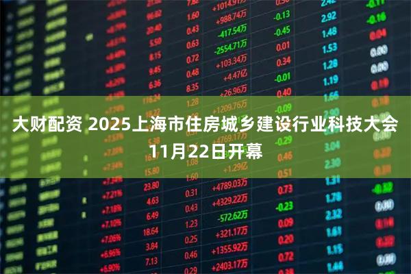 大财配资 2025上海市住房城乡建设行业科技大会11月22日开幕