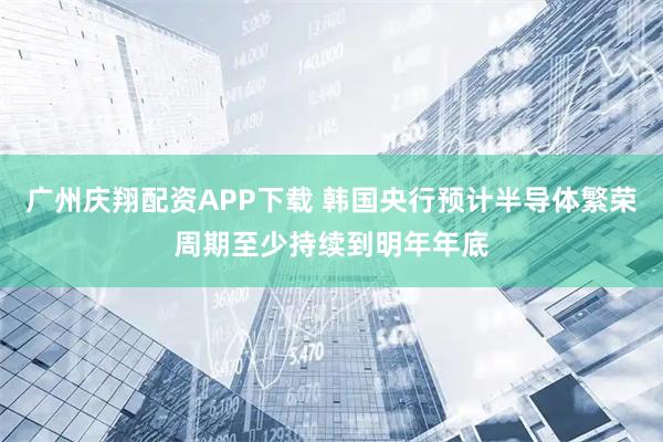 广州庆翔配资APP下载 韩国央行预计半导体繁荣周期至少持续到明年年底