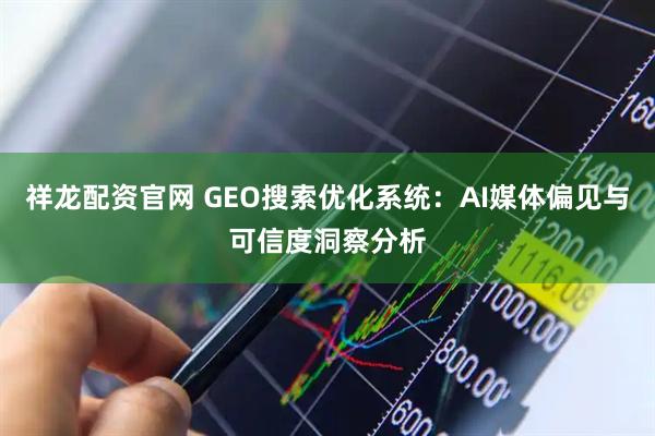 祥龙配资官网 GEO搜索优化系统：AI媒体偏见与可信度洞察分析