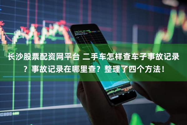 长沙股票配资网平台 二手车怎样查车子事故记录？事故记录在哪里查？整理了四个方法！