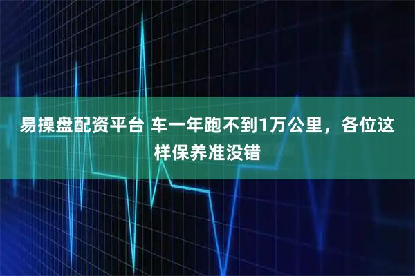 易操盘配资平台 车一年跑不到1万公里，各位这样保养准没错