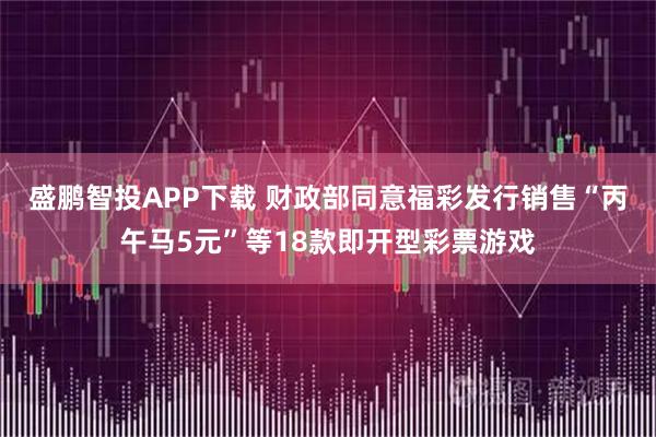 盛鹏智投APP下载 财政部同意福彩发行销售“丙午马5元”等18款即开型彩票游戏