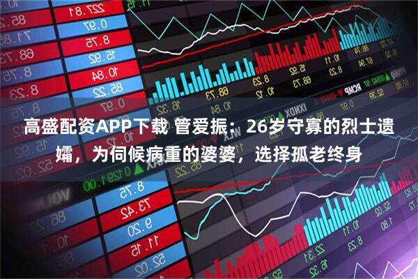 高盛配资APP下载 管爱振：26岁守寡的烈士遗孀，为伺候病重的婆婆，选择孤老终身