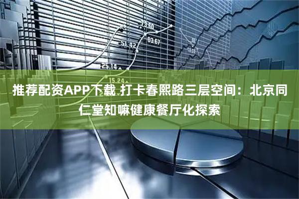 推荐配资APP下载 打卡春熙路三层空间：北京同仁堂知嘛健康餐厅化探索