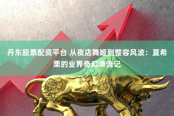 丹东股票配资平台 从夜店舞姬到整容风波：夏希栗的业界奇幻漂流记