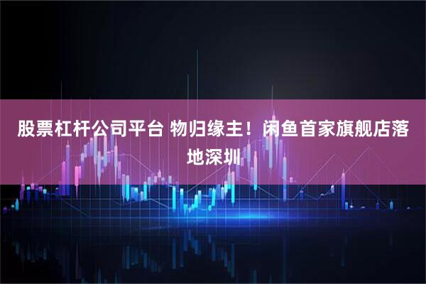 股票杠杆公司平台 物归缘主！闲鱼首家旗舰店落地深圳