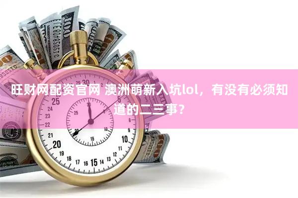 旺财网配资官网 澳洲萌新入坑lol，有没有必须知道的二三事？