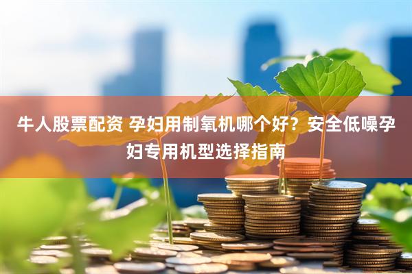牛人股票配资 孕妇用制氧机哪个好？安全低噪孕妇专用机型选择指南