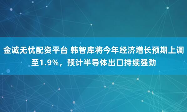 金诚无忧配资平台 韩智库将今年经济增长预期上调至1.9%，预计半导体出口持续强劲