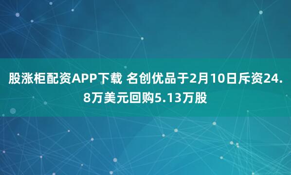 股涨柜配资APP下载 名创优品于2月10日斥资24.8万美元回购5.13万股