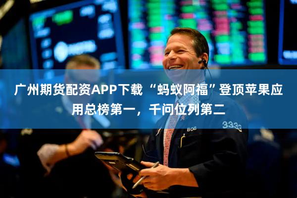 广州期货配资APP下载 “蚂蚁阿福”登顶苹果应用总榜第一，千问位列第二